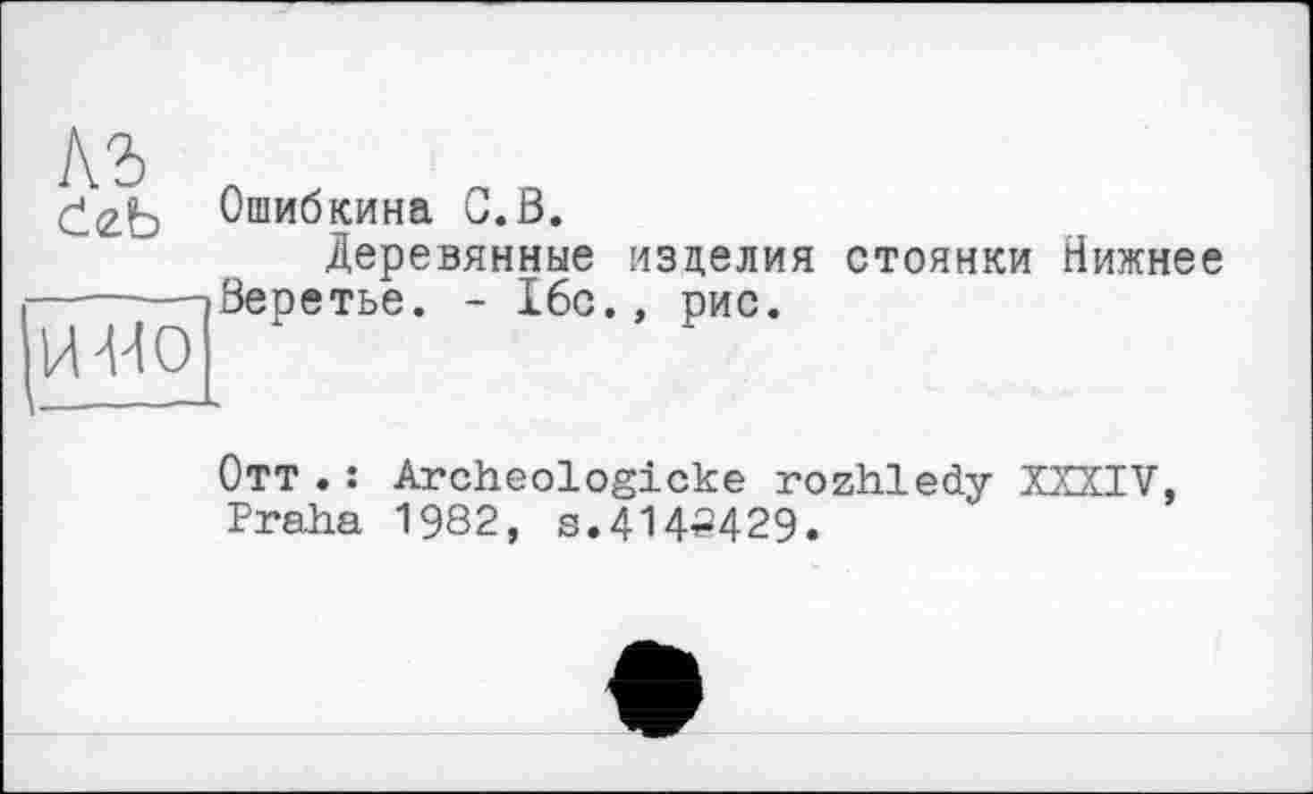 ﻿лз deb
Ошибкина С.В.
Деревянные изделия стоянки Нижнее Веретье. - 16с., рис.
Отт .: Archeologicke rozhledy XXXIV, Praha 1982, s.414^429.